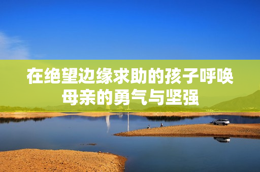 在绝望边缘求助的孩子呼唤母亲的勇气与坚强