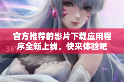 官方推荐的影片下载应用程序全新上线，快来体验吧