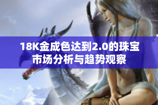 18K金成色达到2.0的珠宝市场分析与趋势观察