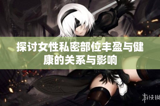 探讨女性私密部位丰盈与健康的关系与影响