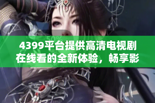 4399平台提供高清电视剧在线看的全新体验，畅享影视盛宴