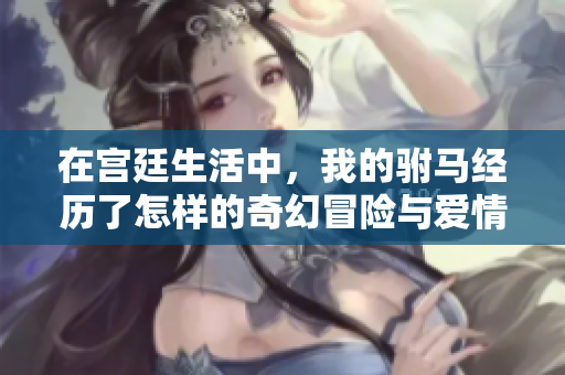 在宫廷生活中，我的驸马经历了怎样的奇幻冒险与爱情故事