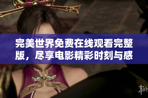 完美世界免费在线观看完整版，尽享电影精彩时刻与感人故事