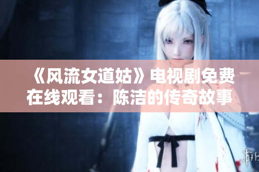 《风流女道姑》电视剧免费在线观看：陈洁的传奇故事等你来揭晓