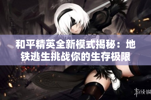 和平精英全新模式揭秘：地铁逃生挑战你的生存极限