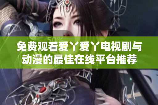 免费观看爱丫爱丫电视剧与动漫的最佳在线平台推荐