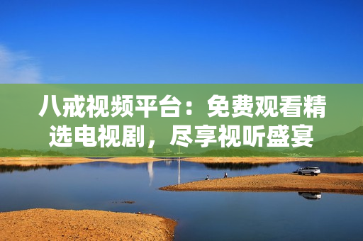 八戒视频平台：免费观看精选电视剧，尽享视听盛宴