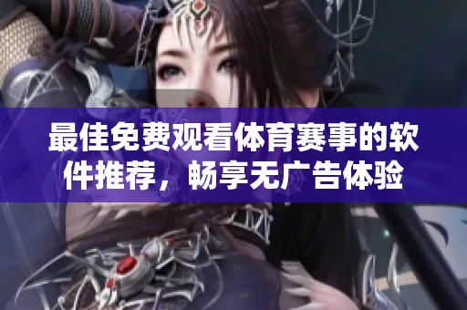 最佳免费观看体育赛事的软件推荐，畅享无广告体验
