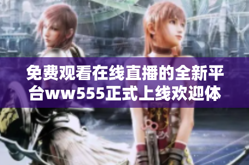 免费观看在线直播的全新平台ww555正式上线欢迎体验