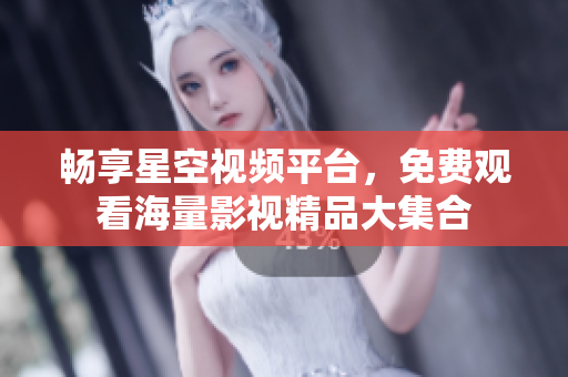 畅享星空视频平台，免费观看海量影视精品大集合