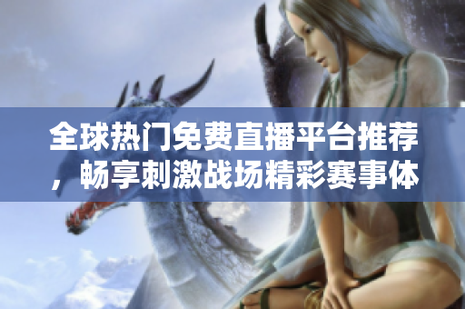 全球热门免费直播平台推荐，畅享刺激战场精彩赛事体验