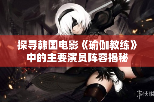 探寻韩国电影《瑜伽教练》中的主要演员阵容揭秘