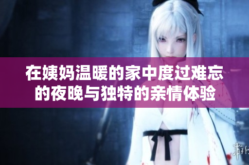 在姨妈温暖的家中度过难忘的夜晚与独特的亲情体验