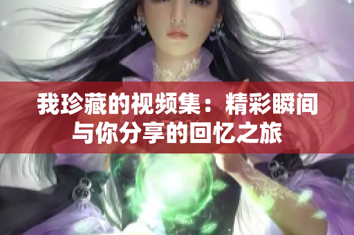 我珍藏的视频集：精彩瞬间与你分享的回忆之旅