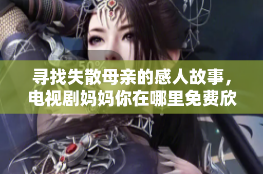 寻找失散母亲的感人故事，电视剧妈妈你在哪里免费欣赏