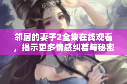 邻居的妻子2全集在线观看，揭示更多情感纠葛与秘密