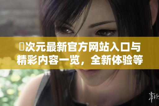 囧次元最新官方网站入口与精彩内容一览，全新体验等你来探索