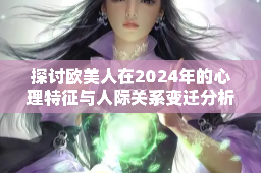 探讨欧美人在2024年的心理特征与人际关系变迁分析