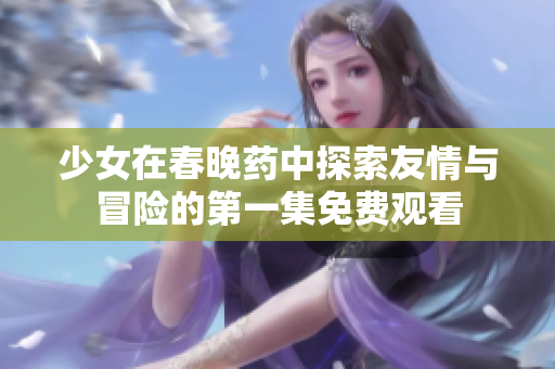 少女在春晚药中探索友情与冒险的第一集免费观看