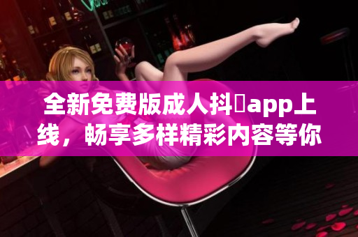 全新免费版成人抖抈app上线，畅享多样精彩内容等你体验