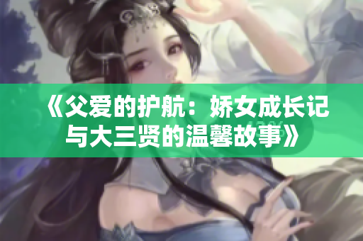 《父爱的护航：娇女成长记与大三贤的温馨故事》