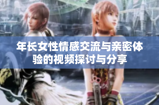 年长女性情感交流与亲密体验的视频探讨与分享