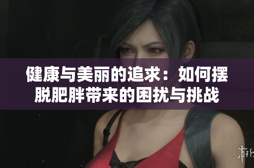 健康与美丽的追求：如何摆脱肥胖带来的困扰与挑战