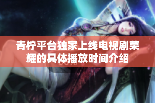 青柠平台独家上线电视剧荣耀的具体播放时间介绍