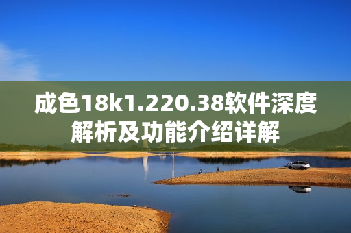 成色18k1.220.38软件深度解析及功能介绍详解