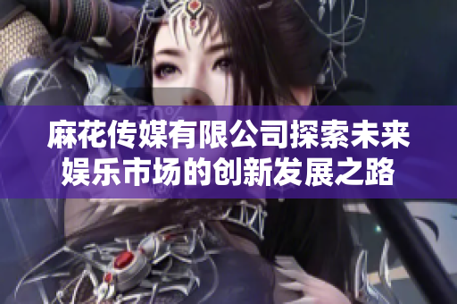 麻花传媒有限公司探索未来娱乐市场的创新发展之路