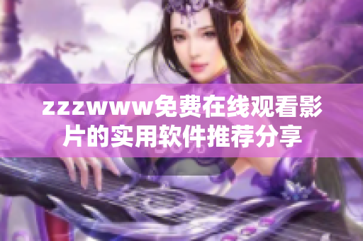 zzzwww免费在线观看影片的实用软件推荐分享