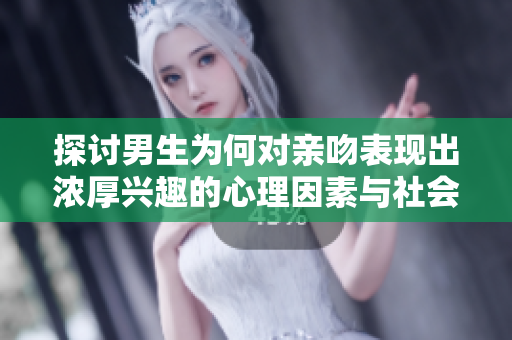 探讨男生为何对亲吻表现出浓厚兴趣的心理因素与社会影响