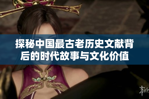 探秘中国最古老历史文献背后的时代故事与文化价值