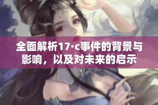 全面解析17·c事件的背景与影响，以及对未来的启示
