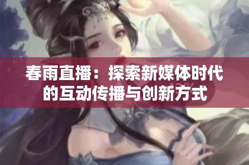 春雨直播：探索新媒体时代的互动传播与创新方式