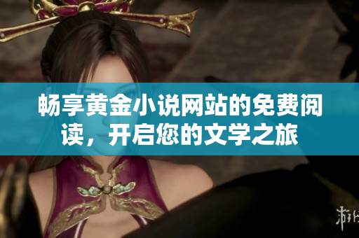 畅享黄金小说网站的免费阅读，开启您的文学之旅