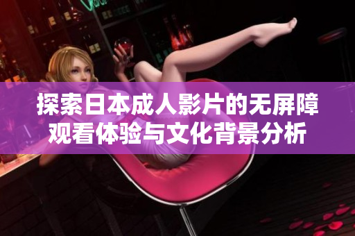 探索日本成人影片的无屏障观看体验与文化背景分析