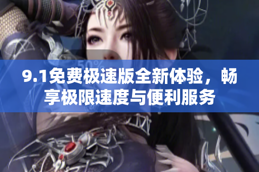 9.1免费极速版全新体验，畅享极限速度与便利服务