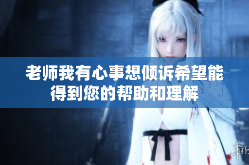 老师我有心事想倾诉希望能得到您的帮助和理解