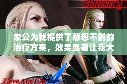 家公为我提供了意想不到的治疗方案，效果显著让我大为惊喜