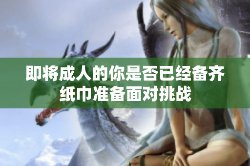 即将成人的你是否已经备齐纸巾准备面对挑战