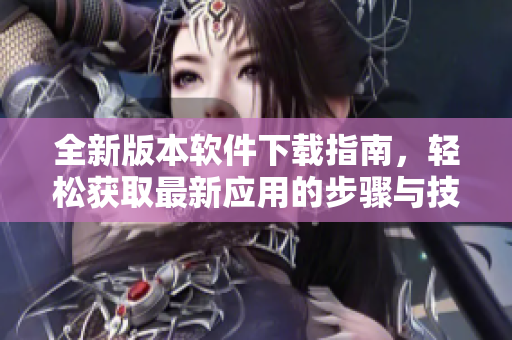 全新版本软件下载指南，轻松获取最新应用的步骤与技巧