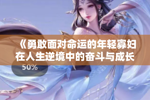 《勇敢面对命运的年轻寡妇在人生逆境中的奋斗与成长》
