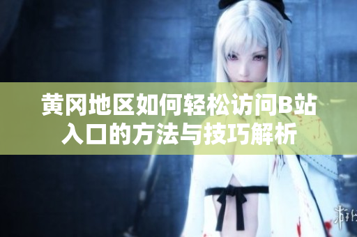 黄冈地区如何轻松访问B站入口的方法与技巧解析
