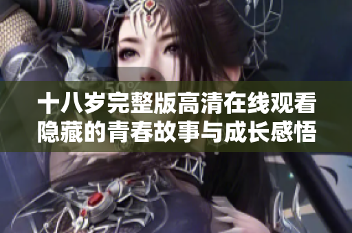 十八岁完整版高清在线观看隐藏的青春故事与成长感悟