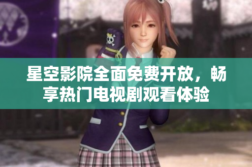 星空影院全面免费开放，畅享热门电视剧观看体验