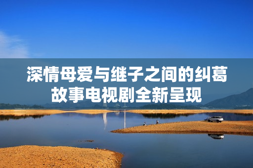 深情母爱与继子之间的纠葛故事电视剧全新呈现