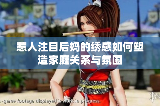 惹人注目后妈的绣感如何塑造家庭关系与氛围