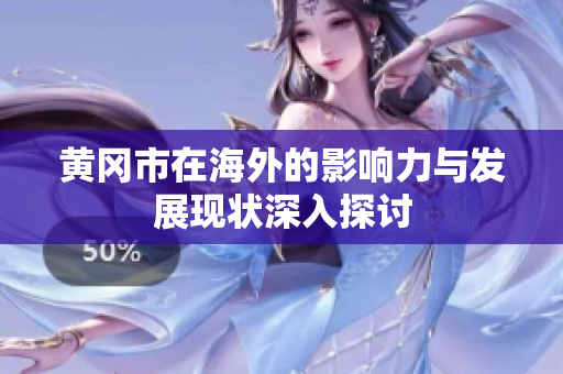黄冈市在海外的影响力与发展现状深入探讨