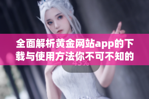 全面解析黄金网站app的下载与使用方法你不可不知的技巧与步骤
